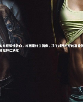 竞技宝官网：安东尼深情告白，梅西是终生偶像，孩子对西班牙的喜爱促成拒拜仁决定