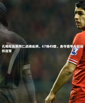 竞技宝官网_孔帕尼执教拜仁战绩彪炳，67场49胜，勇夺德甲与超级杯冠军