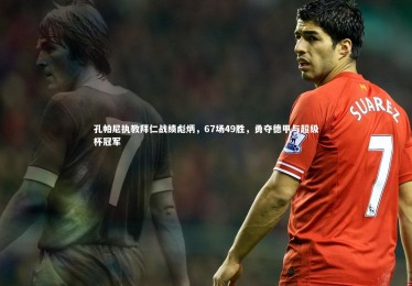 竞技宝官网_孔帕尼执教拜仁战绩彪炳，67场49胜，勇夺德甲与超级杯冠军