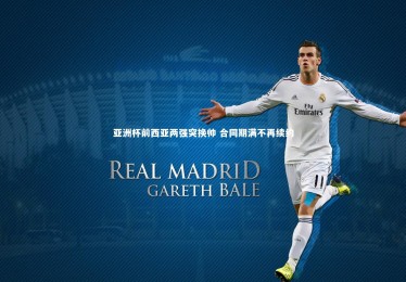 竞技宝入口：亚洲杯前西亚两强突换帅 合同期满不再续约