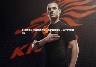 竞技宝入口|U14选拔队法国拉练告捷，力克第戎梯队，逼平巴黎U14队