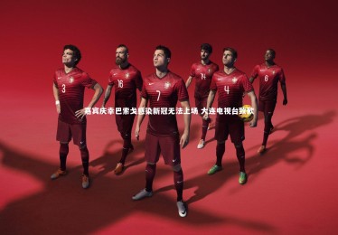 【竞技宝app】嘉宾庆幸巴索戈感染新冠无法上场 大连电视台致歉