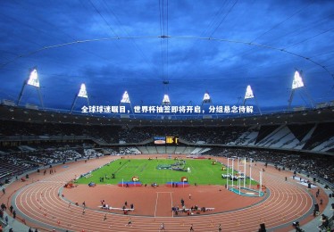 竞技宝入口-全球球迷瞩目，世界杯抽签即将开启，分组悬念待解