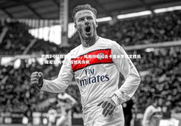 竞技宝官方网站_巴西2-0轻取塞内加尔，埃斯特旺闪击卡塞米罗锁定胜局，库尼亚两中门框憾失良机