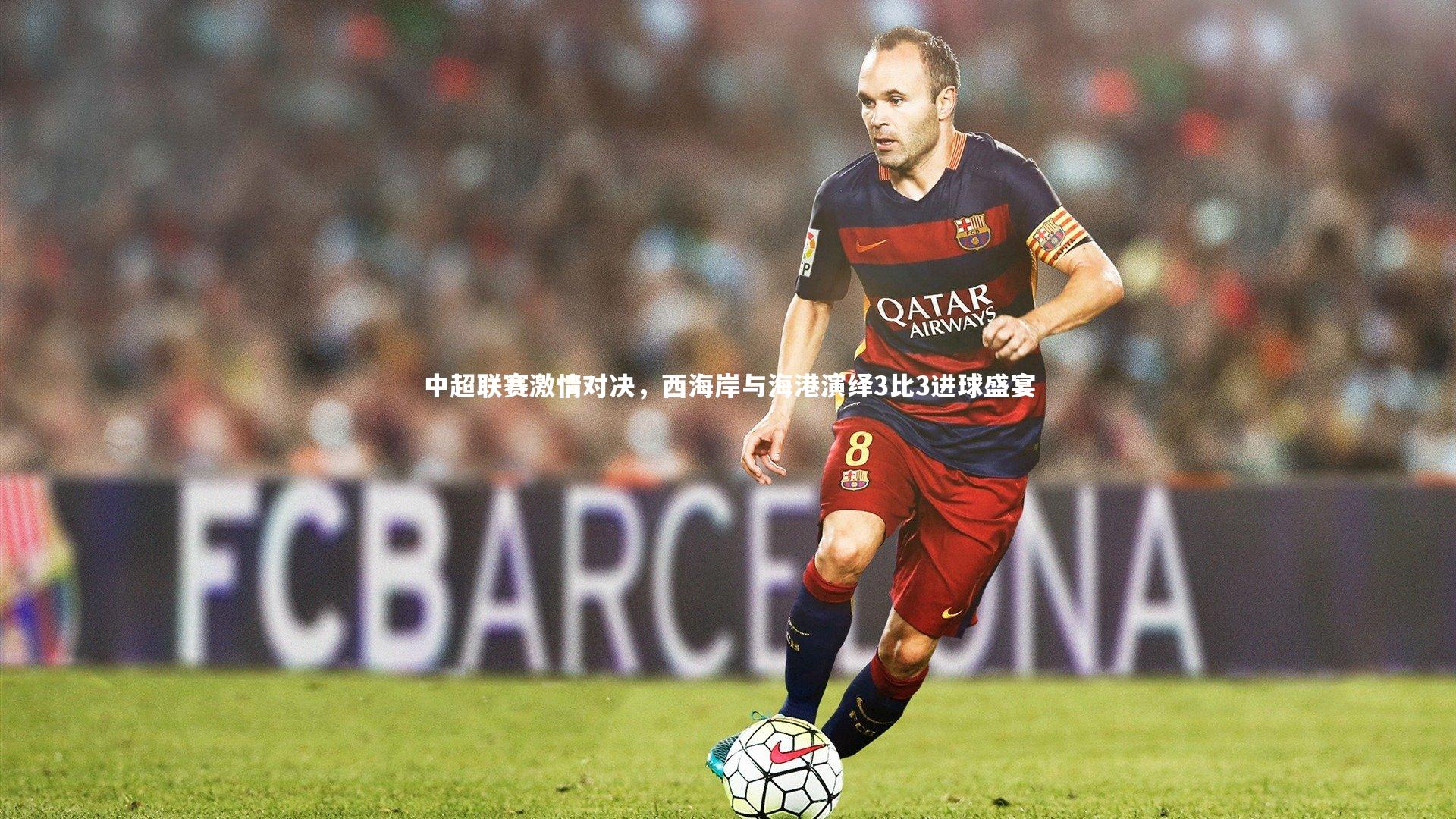 中超联赛激情对决，西海岸与海港演绎3比3进球盛宴